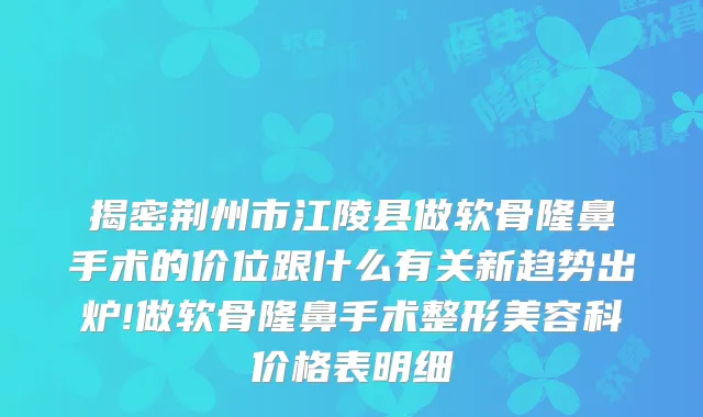 揭密荆州市江陵县做软骨隆鼻手术的价位跟什么有关新趋势出炉!做软骨隆鼻手术整形美容科价格表明细