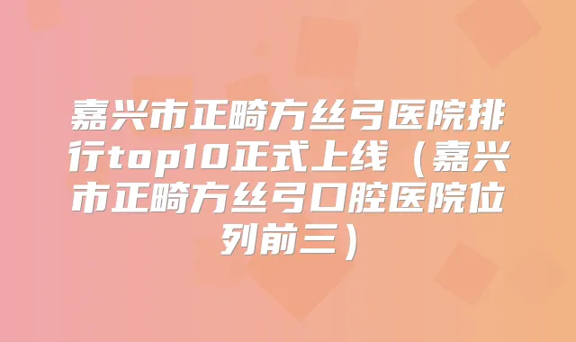嘉兴市正畸方丝弓医院排行top10正式上线(嘉兴市正畸方丝弓口腔医院位列前三)