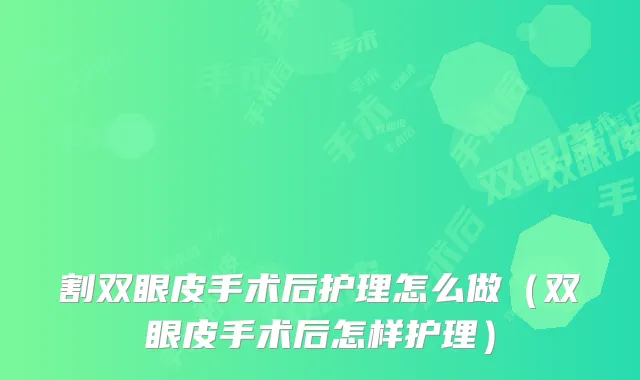 割双眼皮手术后护理怎么做(双眼皮手术后怎样护理)