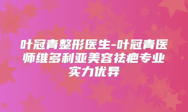叶冠青整形医生-叶冠青医师维多利亚美容祛疤专业实力优异