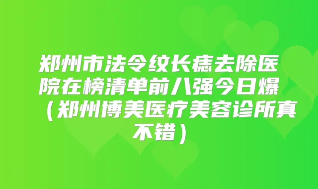 郑州市法令纹长痣去除医院在榜清单前八强今日爆(郑州博美医疗美容诊所真不错)