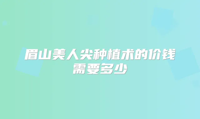 眉山美人尖种植术的价钱需要多少