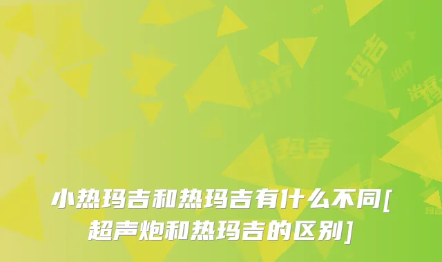小热玛吉和热玛吉有什么不同[超声炮和热玛吉的区别]