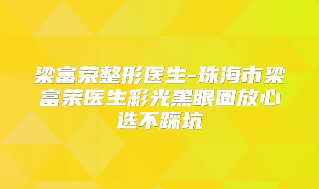 梁富荣整形医生-珠海市梁富荣医生彩光黑眼圈放心选不踩坑
