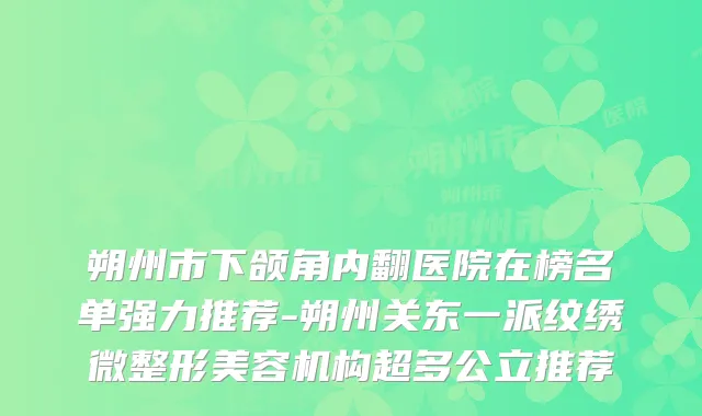 朔州市下颌角内翻医院在榜名单强力推荐-朔州关东一派纹绣微整形美容机构超多公立推荐