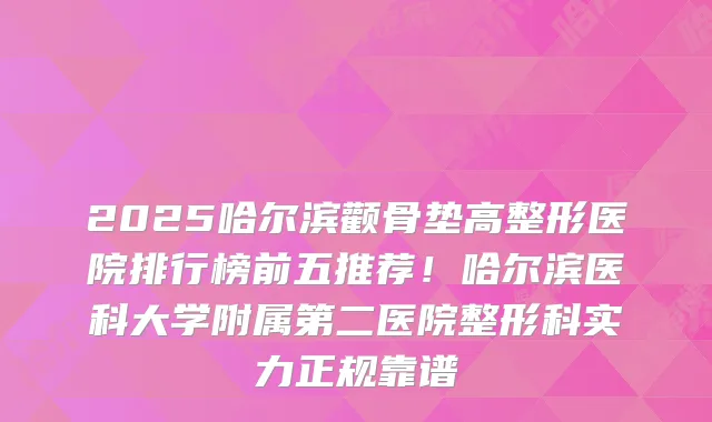 2025哈尔滨颧骨垫高整形医院排行榜前五推荐！哈尔滨医科大学附属第二医院整形科实力正规靠谱