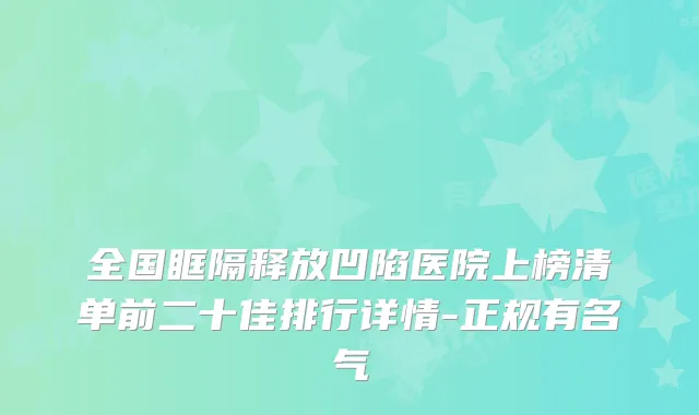 全国眶隔释放凹陷医院上榜清单前二十佳排行详情-正规有名气