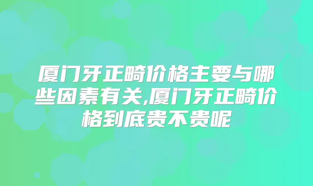 厦门牙正畸价格主要与哪些因素有关,厦门牙正畸价格到底贵不贵呢