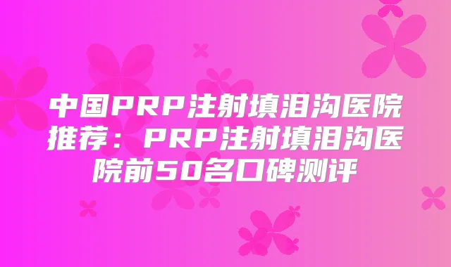 中国PRP注射填泪沟医院推荐：PRP注射填泪沟医院前50名口碑测评