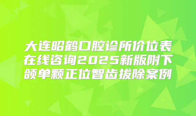 大连昭鹤口腔诊所价位表在线咨询2025新版附下颌单颗正位智齿拔除案例