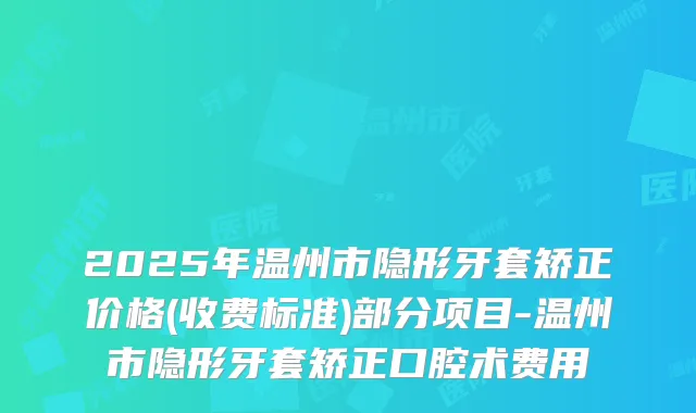 2025年温州市隐形牙套矫正价格(收费标准)部分项目-温州市隐形牙套矫正口腔术费用