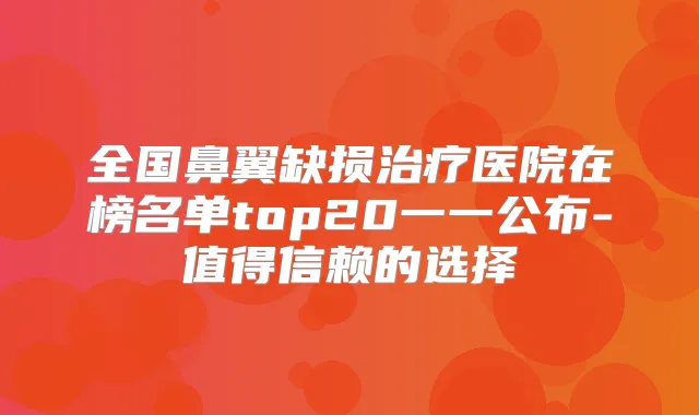 全国鼻翼缺损医院在榜名单top20一一公布-值得信赖的选择