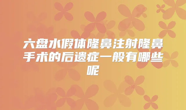 六盘水假体隆鼻注射隆鼻手术的后遗症一般有哪些呢