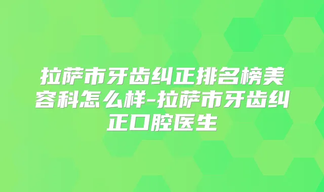 拉萨市牙齿纠正排名榜美容科怎么样-拉萨市牙齿纠正口腔医生
