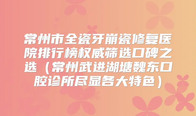 常州市全瓷牙崩瓷修复医院排行榜筛选口碑之选(常州武进湖塘魏东口腔诊所尽显各大特色)