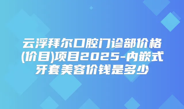 云浮拜尔口腔门诊部价格(价目)项目2025-内嵌式牙套美容价钱是多少