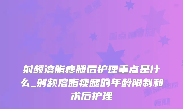 射频溶脂瘦腿后护理重点是什么_射频溶脂瘦腿的年龄限制和术后护理