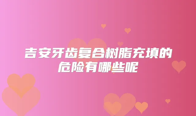 吉安牙齿复合树脂充填的危险有哪些呢