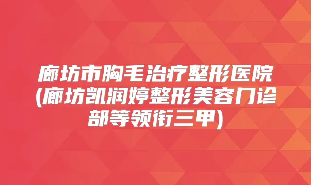 廊坊市胸毛整形医院(廊坊凯润婷整形美容门诊部等领衔三甲)