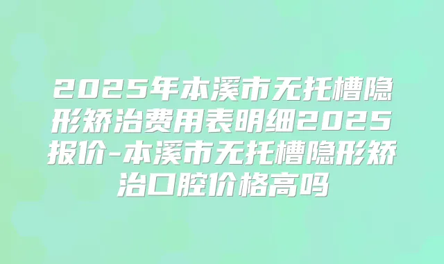 2025年本溪市无托槽隐形矫治费用表明细2025报价-本溪市无托槽隐形矫治口腔价格高吗