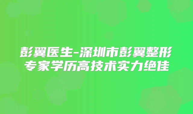 彭翼医生-深圳市彭翼整形专家学历高技术实力