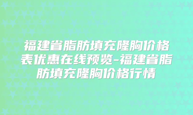 福建省脂肪填充隆胸价格表优惠在线预览-福建省脂肪填充隆胸价格行情