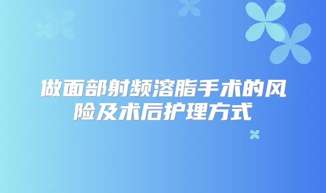 做面部射频溶脂手术的风险及术后护理方式