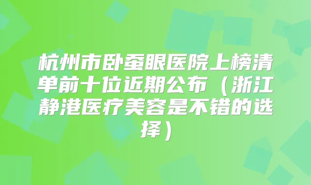 杭州市卧蚕眼医院上榜清单前十位近期公布(浙江静港医疗美容是不错的选择)