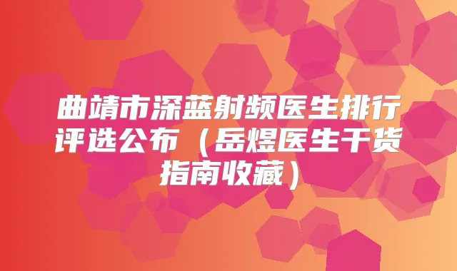 曲靖市深蓝射频医生排行评选公布（岳煜医生干货指南收藏）