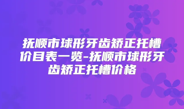 抚顺市球形牙齿矫正托槽价目表一览-抚顺市球形牙齿矫正托槽价格