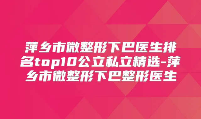 萍乡市微整形下巴医生排名top10公立私立精选-萍乡市微整形下巴整形医生