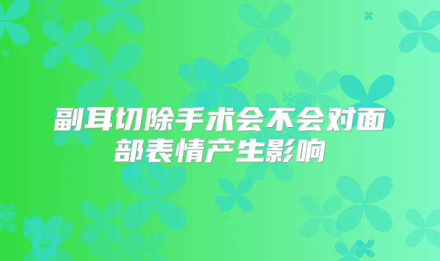 副耳切除手术会不会对面部表情产生影响