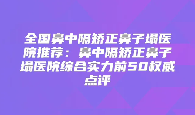 全国鼻中隔矫正鼻子塌医院推荐:鼻中隔矫正鼻子塌医院综合实力前50点评