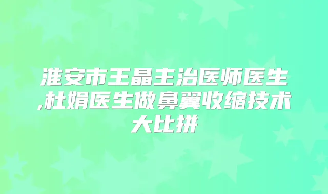 淮安市王晶主治医师医生,杜娟医生做鼻翼收缩技术大比拼