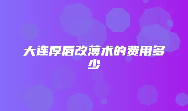 大连厚唇改薄术的费用多少