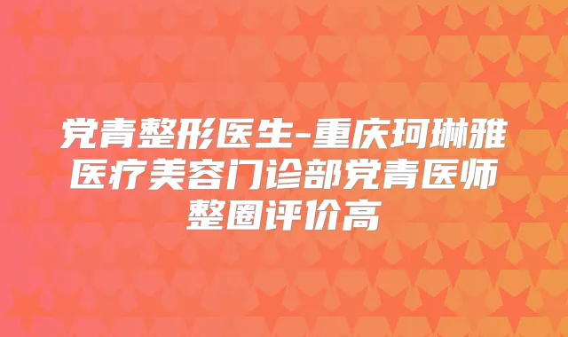 党青整形医生-重庆珂琳雅医疗美容门诊部党青医师整圈评价高