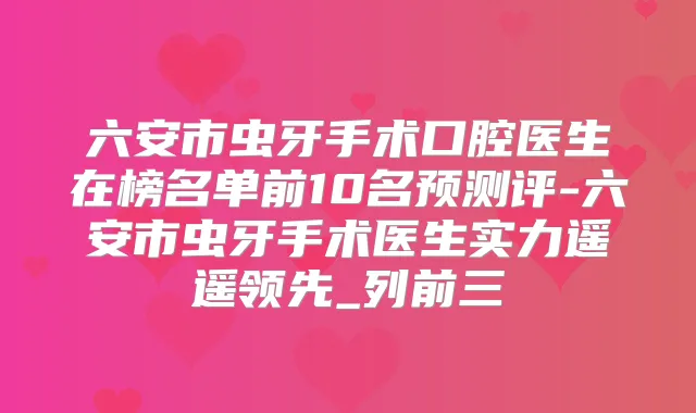 六安市虫牙手术口腔医生在榜名单前10名预测评-六安市虫牙手术医生实力遥遥领先_列前三