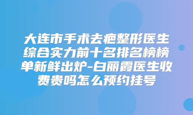 title="大连市手术去疤整形医生综合实力前十名排名榜榜单新鲜出炉-白丽霞医生收费贵吗怎么预约挂号"