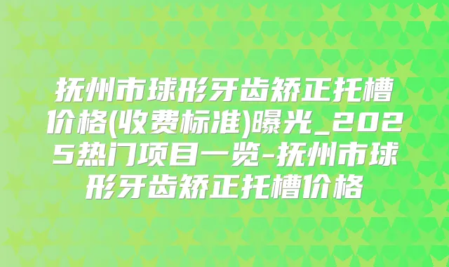 抚州市球形牙齿矫正托槽价格(收费标准)曝光_2025热门项目一览-抚州市球形牙齿矫正托槽价格