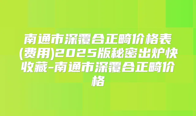 南通市深覆合正畸价格表(费用)2025版秘密出炉快收藏-南通市深覆合正畸价格