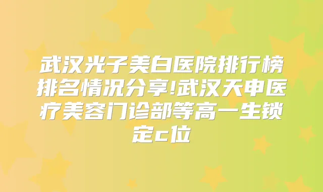 武汉光子美白医院排行榜排名情况分享!武汉天申医疗美容门诊部等高一生锁定c位