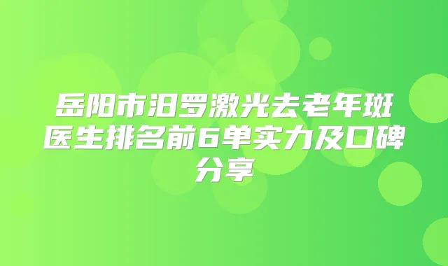 岳阳市汨罗激光去老年斑医生排名前6单实力及口碑分享
