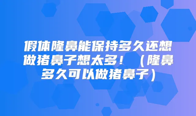 假体隆鼻能保持多久还想做猪鼻子想太多！（隆鼻多久可以做猪鼻子）