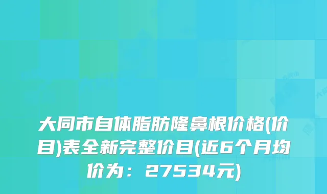 大同市自体脂肪隆鼻根价格(价目)表全新完整价目(近6个月均价为:27534元)