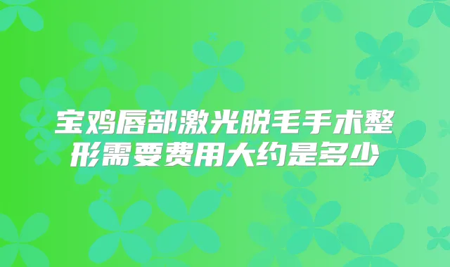 宝鸡唇部激光脱毛手术整形需要费用大约是多少