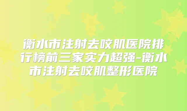 衡水市注射去咬肌医院排行榜前三家实力超强-衡水市注射去咬肌整形医院