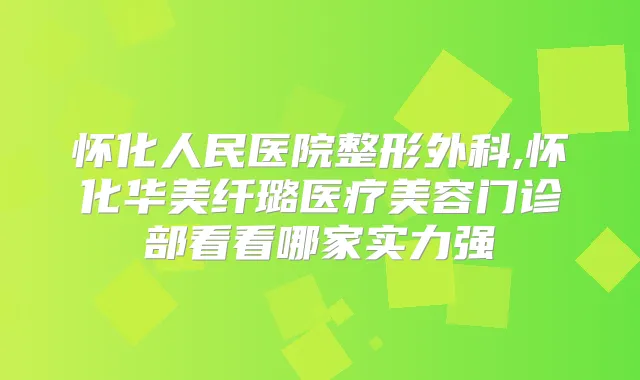 怀化人民医院整形外科,怀化华美纤璐医疗美容门诊部看看哪家实力强