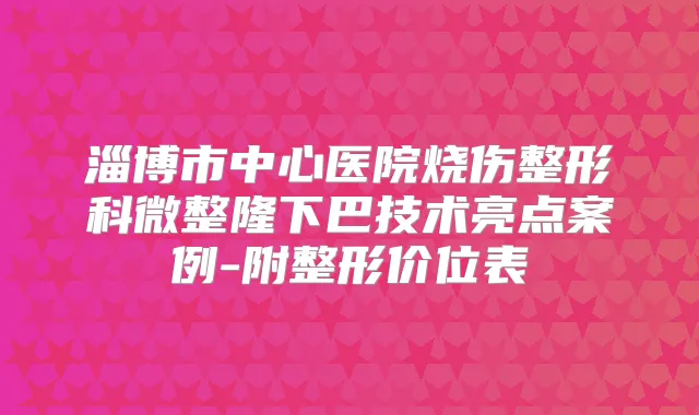 淄博市中心医院烧伤整形科微整隆下巴技术亮点案例-附整形价位表