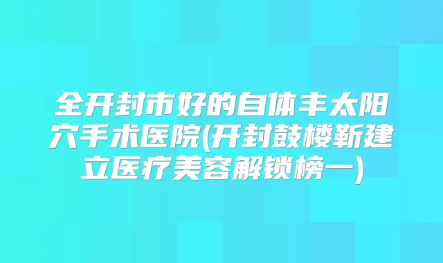 全开封市好的自体丰太阳穴手术医院(开封鼓楼靳建立医疗美容解锁榜一)