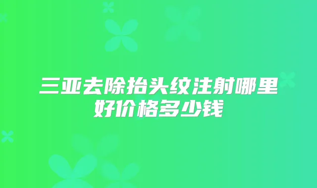 三亚去除抬头纹注射哪里好价格多少钱